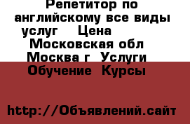 Репетитор по английскому(все виды услуг) › Цена ­ 1 000 - Московская обл., Москва г. Услуги » Обучение. Курсы   